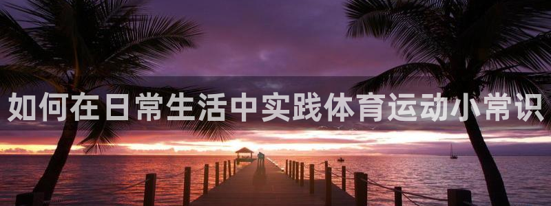 JJB竞技宝官网下载官方客服电话:如何在日常生活中实践体育运