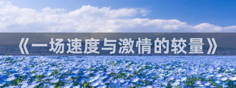 JJB竞技宝官方正版app娱乐网站:《一场速度与激情的较量》